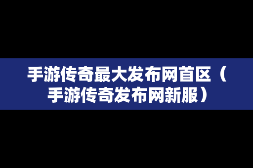 手游传奇最大发布网首区（手游传奇发布网新服）