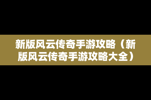 新版风云传奇手游攻略（新版风云传奇手游攻略大全）