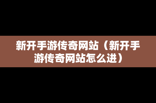 新开手游传奇网站(新开手游传奇网站怎么进) 新开手游传奇网站(新开手游传奇网站怎么进)