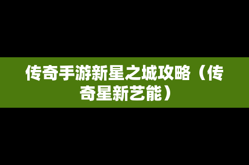 传奇手游新星之城攻略（传奇星新艺能）