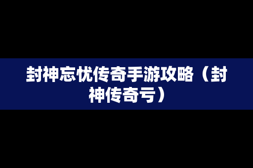 封神忘忧传奇手游攻略（封神传奇亏）