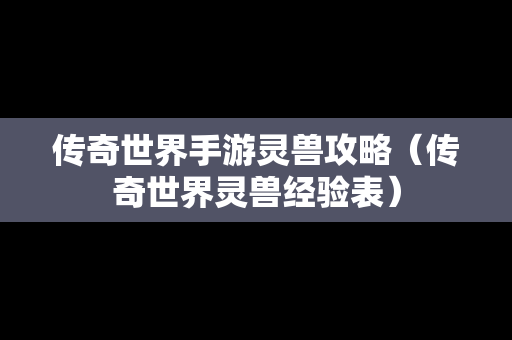 传奇世界手游灵兽攻略（传奇世界灵兽经验表）