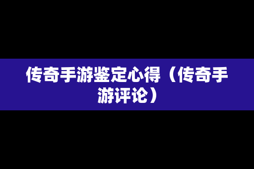 传奇手游鉴定心得（传奇手游评论）