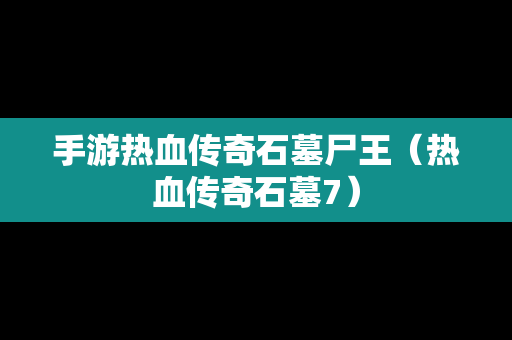 手游热血传奇石墓尸王（热血传奇石墓7）