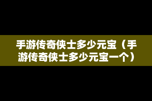 手游传奇侠士多少元宝（手游传奇侠士多少元宝一个）
