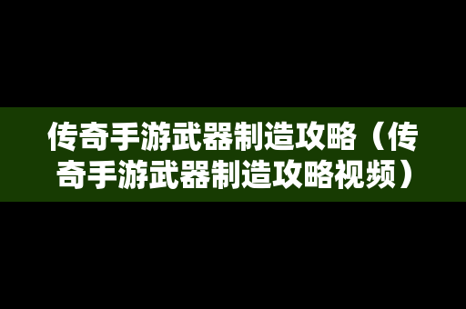传奇手游武器制造攻略（传奇手游武器制造攻略视频）
