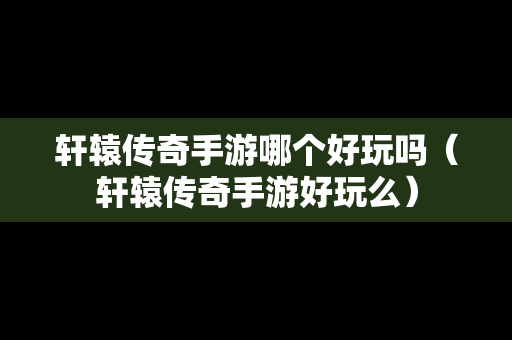 轩辕传奇手游哪个好玩吗（轩辕传奇手游好玩么）
