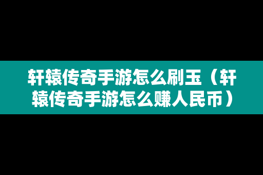 轩辕传奇手游怎么刷玉（轩辕传奇手游怎么赚人民币）