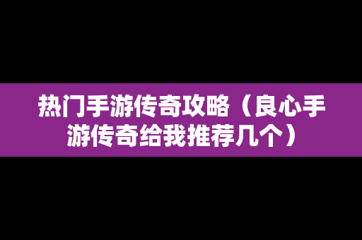 热门手游传奇攻略（良心手游传奇给我推荐几个）