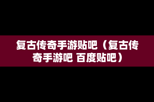 复古传奇手游贴吧（复古传奇手游吧 百度贴吧）