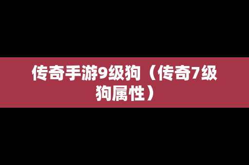 传奇手游9级狗（传奇7级狗属性）