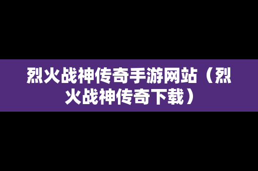 烈火战神传奇手游网站（烈火战神传奇下载）