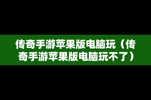 传奇手游苹果版电脑玩（传奇手游苹果版电脑玩不了）