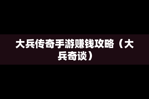 大兵传奇手游赚钱攻略（大兵奇谈）