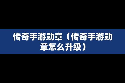 传奇手游勋章（传奇手游勋章怎么升级）