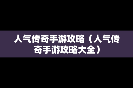 人气传奇手游攻略（人气传奇手游攻略大全）