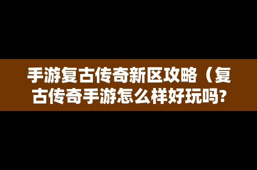 手游复古传奇新区攻略（复古传奇手游怎么样好玩吗?）