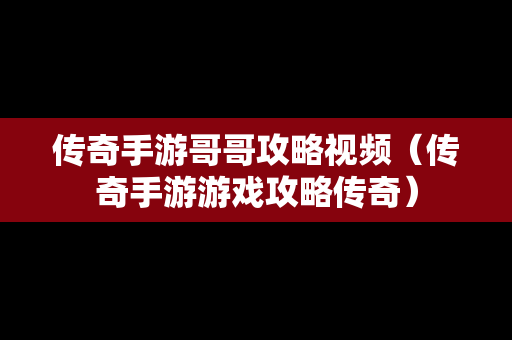 传奇手游哥哥攻略视频（传奇手游游戏攻略传奇）