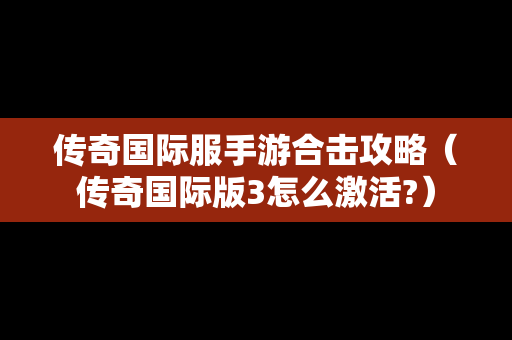 传奇国际服手游合击攻略（传奇国际版3怎么激活?）