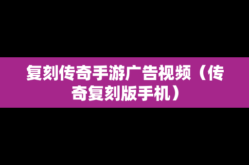 复刻传奇手游广告视频（传奇复刻版手机）