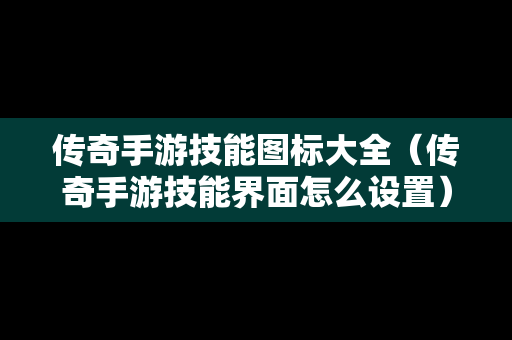 传奇手游技能图标大全（传奇手游技能界面怎么设置）