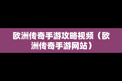 欧洲传奇手游攻略视频（欧洲传奇手游网站）