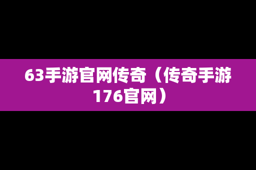 63手游官网传奇(传奇手游176官网) 63手游官网传奇(传奇手游176官网)