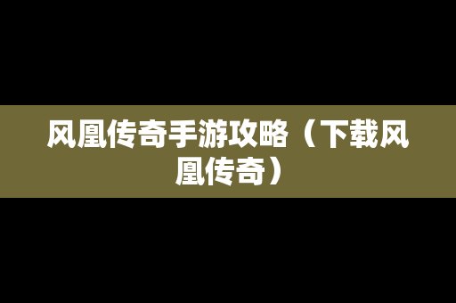 风凰传奇手游攻略（下载风凰传奇）