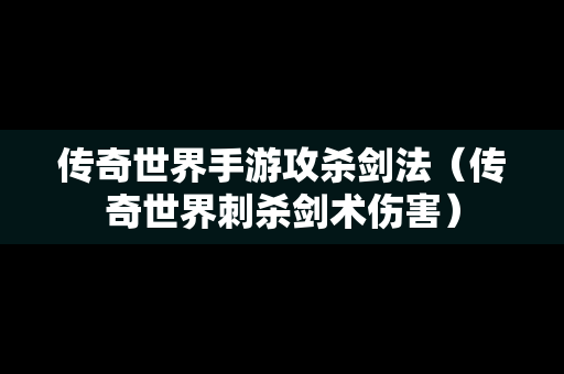 传奇世界手游攻杀剑法（传奇世界刺杀剑术伤害）