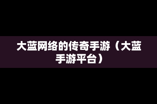 大蓝网络的传奇手游（大蓝手游平台）