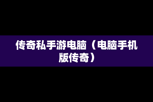 传奇私手游电脑（电脑手机版传奇）