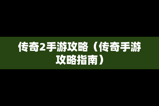 传奇2手游攻略（传奇手游攻略指南）