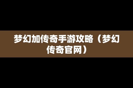 梦幻加传奇手游攻略（梦幻传奇官网）