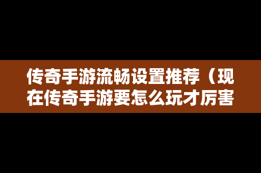 传奇手游流畅设置推荐（现在传奇手游要怎么玩才厉害）