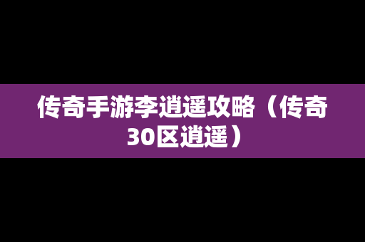 传奇手游李逍遥攻略（传奇30区逍遥）