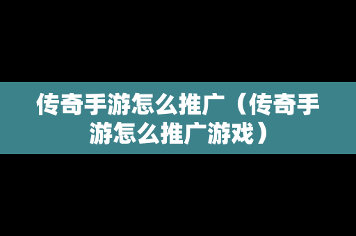 传奇手游怎么推广（传奇手游怎么推广游戏）
