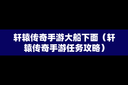 轩辕传奇手游大船下面（轩辕传奇手游任务攻略）