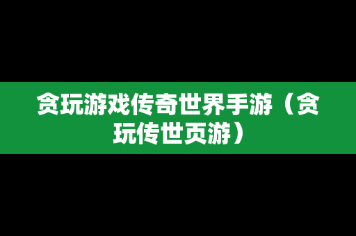 贪玩游戏传奇世界手游（贪玩传世页游）