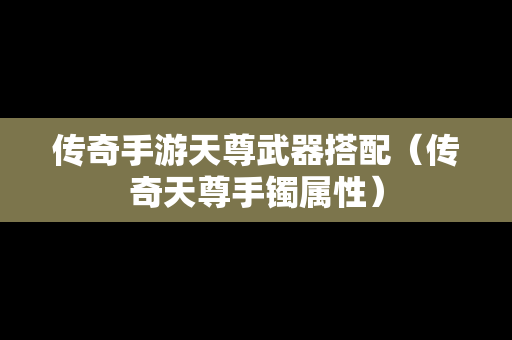 传奇手游天尊武器搭配（传奇天尊手镯属性）
