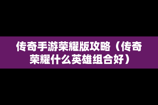 传奇手游荣耀版攻略（传奇荣耀什么英雄组合好）