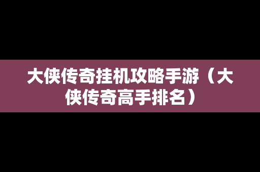 大侠传奇挂机攻略手游（大侠传奇高手排名）