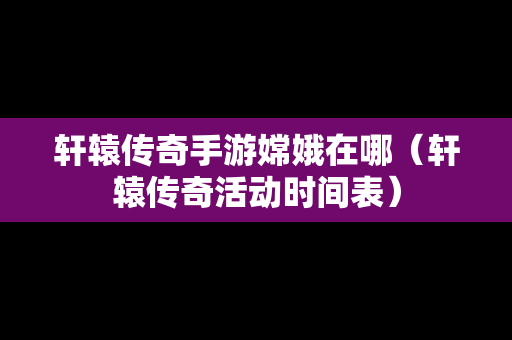 轩辕传奇手游嫦娥在哪（轩辕传奇活动时间表）