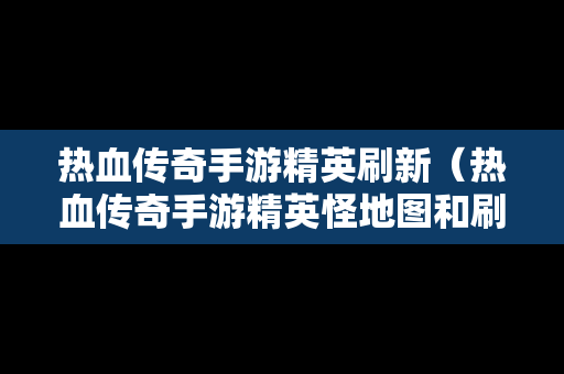 热血传奇手游精英刷新（热血传奇手游精英怪地图和刷怪时间）