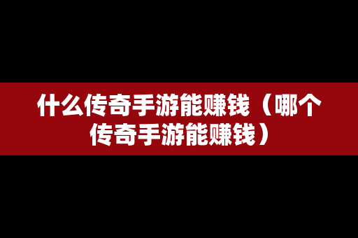 什么传奇手游能赚钱（哪个传奇手游能赚钱）