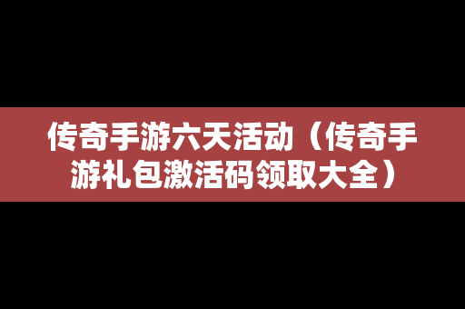 传奇手游六天活动（传奇手游礼包激活码领取大全）