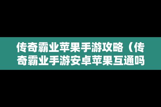 传奇霸业苹果手游攻略（传奇霸业手游安卓苹果互通吗）