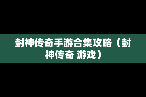 封神传奇手游合集攻略（封神传奇 游戏）