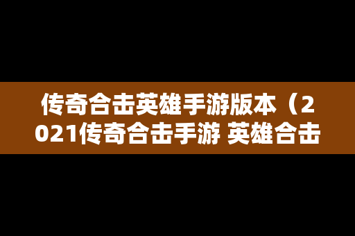 传奇合击英雄手游版本（2021传奇合击手游 英雄合击）