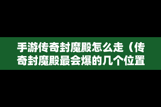 手游传奇封魔殿怎么走（传奇封魔殿最会爆的几个位置）