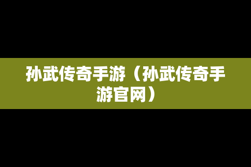 孙武传奇手游（孙武传奇手游官网）